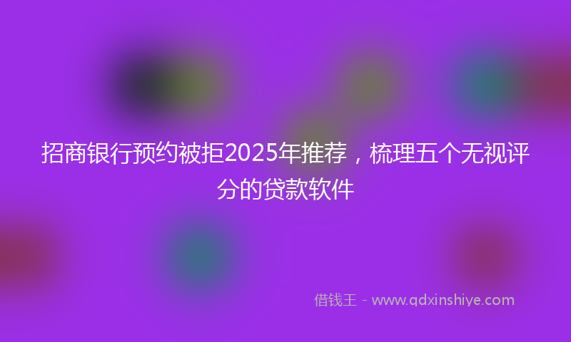 招商银行预约被拒2025年推荐，梳理五个无视评分的贷款软件
