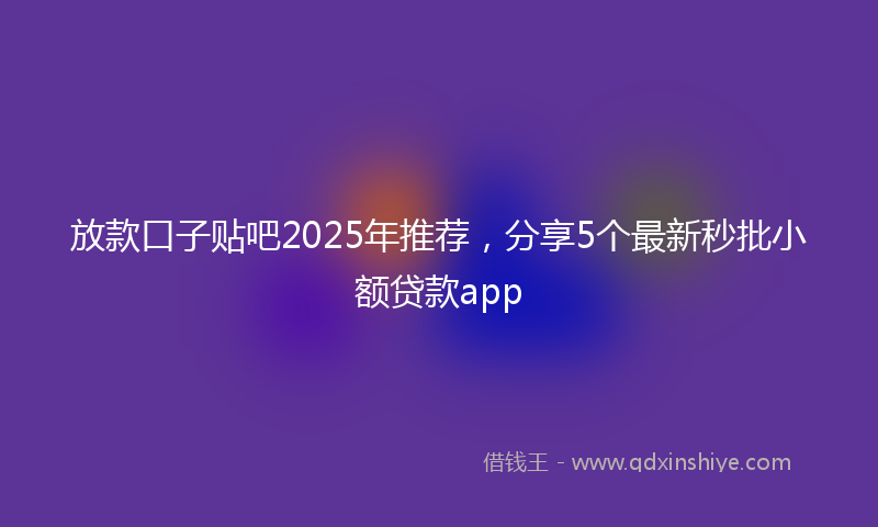 放款口子贴吧2025年推荐，分享5个最新秒批小额贷款app