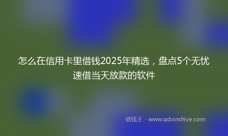 怎么在信用卡里借钱2025年精选，盘点5个无忧速借当天放款的软件