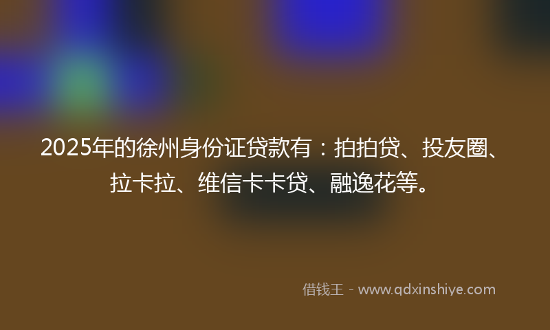 2025年的徐州身份证贷款有：拍拍贷、投友圈、拉卡拉、维信卡卡贷、融逸花等。