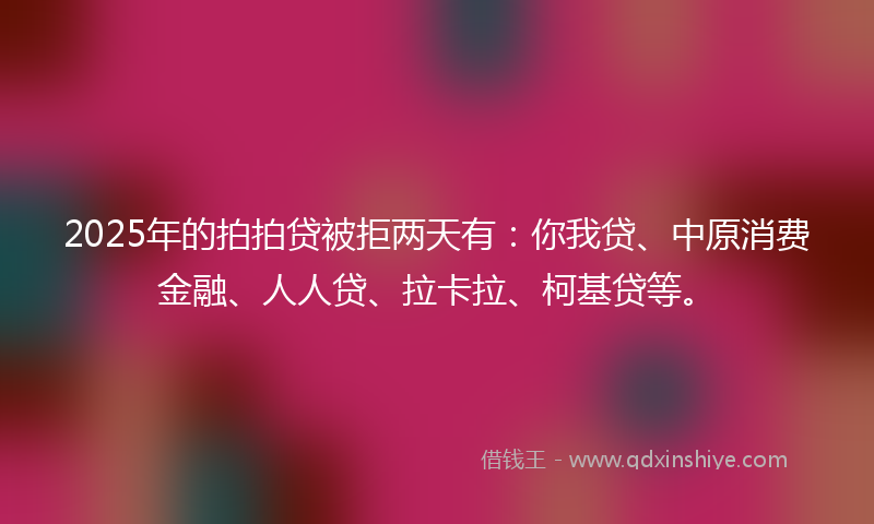 2025年的拍拍贷被拒两天有：你我贷、中原消费金融、人人贷、拉卡拉、柯基贷等。