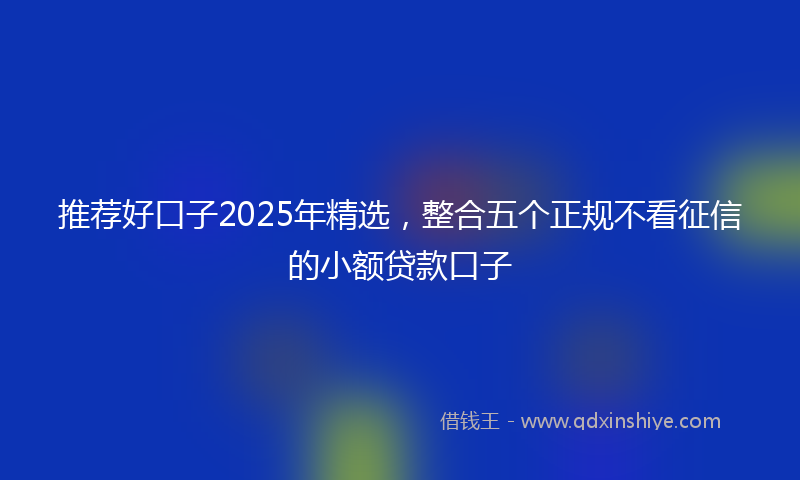 推荐好口子2025年精选，整合五个正规不看征信的小额贷款口子
