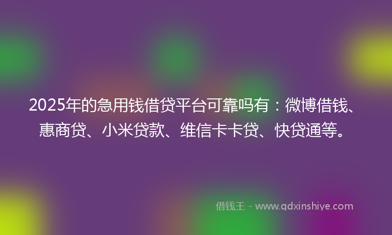 2025年的急用钱借贷平台可靠吗有：微博借钱、惠商贷、小米贷款、维信卡卡贷、快贷通等。