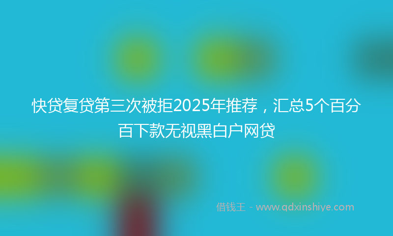 快贷复贷第三次被拒2025年推荐，汇总5个百分百下款无视黑白户网贷