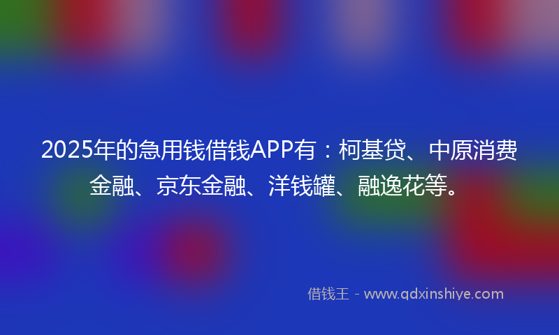 2025年的急用钱借钱APP有：柯基贷、中原消费金融、京东金融、洋钱罐、融逸花等。