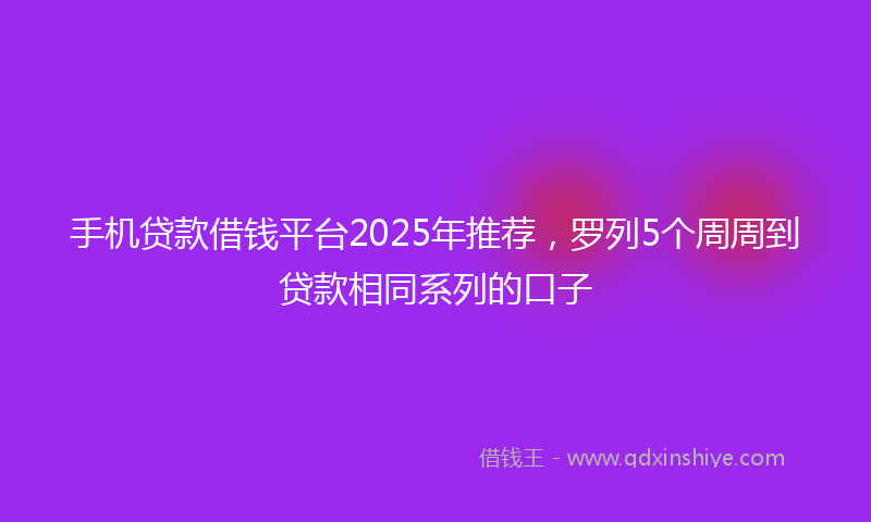 手机贷款借钱平台2025年推荐，罗列5个周周到贷款相同系列的口子