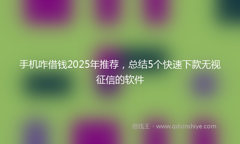 手机咋借钱2025年推荐，总结5个快速下款无视征信的软件