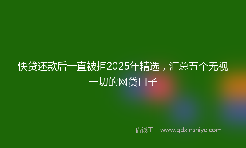 快贷还款后一直被拒2025年精选，汇总五个无视一切的网贷口子