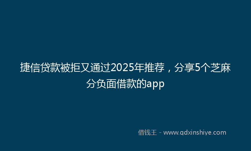 捷信贷款被拒又通过2025年推荐，分享5个芝麻分负面借款的app