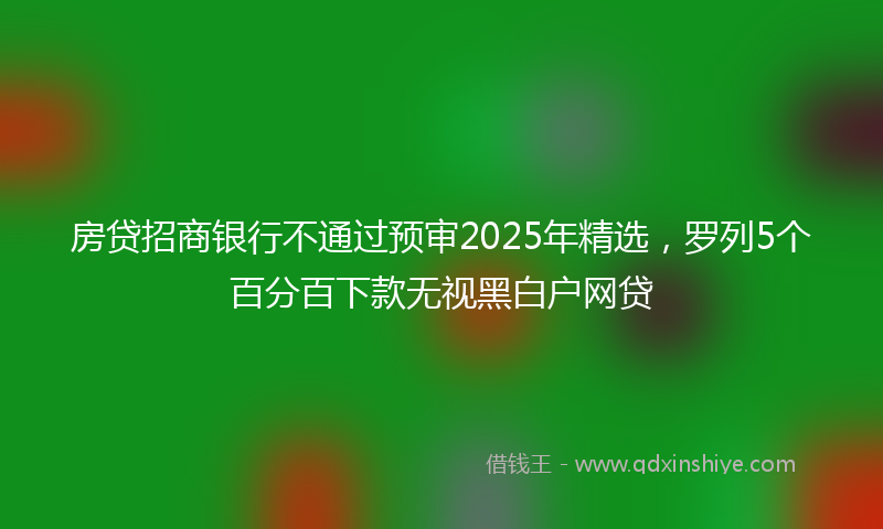 房贷招商银行不通过预审2025年精选，罗列5个百分百下款无视黑白户网贷