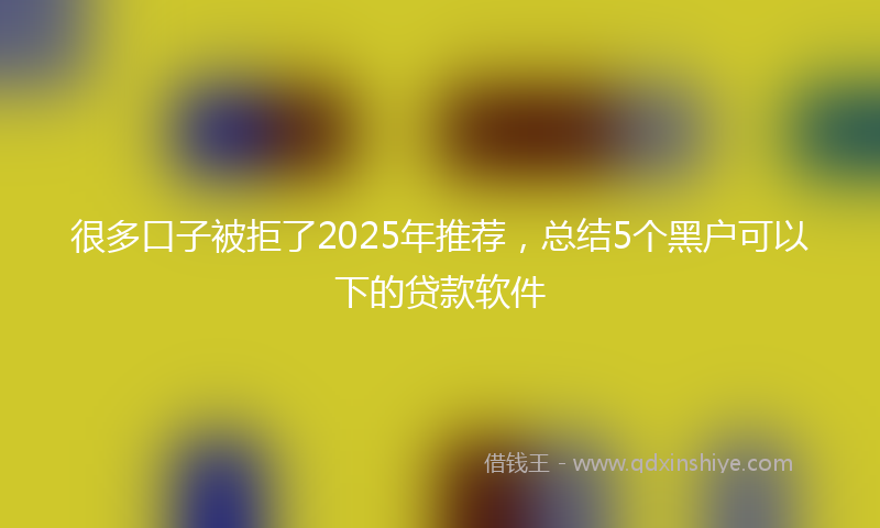 很多口子被拒了2025年推荐，总结5个黑户可以下的贷款软件