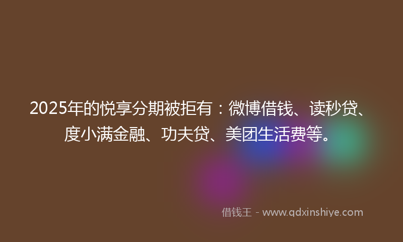 2025年的悦享分期被拒有：微博借钱、读秒贷、度小满金融、功夫贷、美团生活费等。