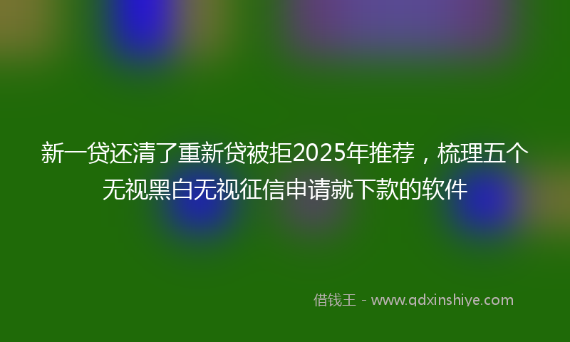 新一贷还清了重新贷被拒2025年推荐，梳理五个无视黑白无视征信申请就下款的软件