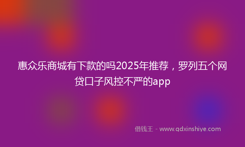 惠众乐商城有下款的吗2025年推荐，罗列五个网贷口子风控不严的app