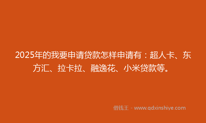 2025年的我要申请贷款怎样申请有：超人卡、东方汇、拉卡拉、融逸花、小米贷款等。