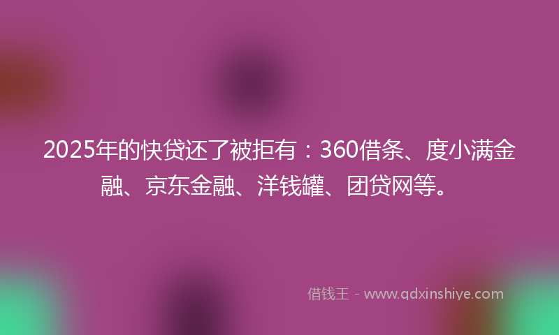 2025年的快贷还了被拒有：360借条、度小满金融、京东金融、洋钱罐、团贷网等。