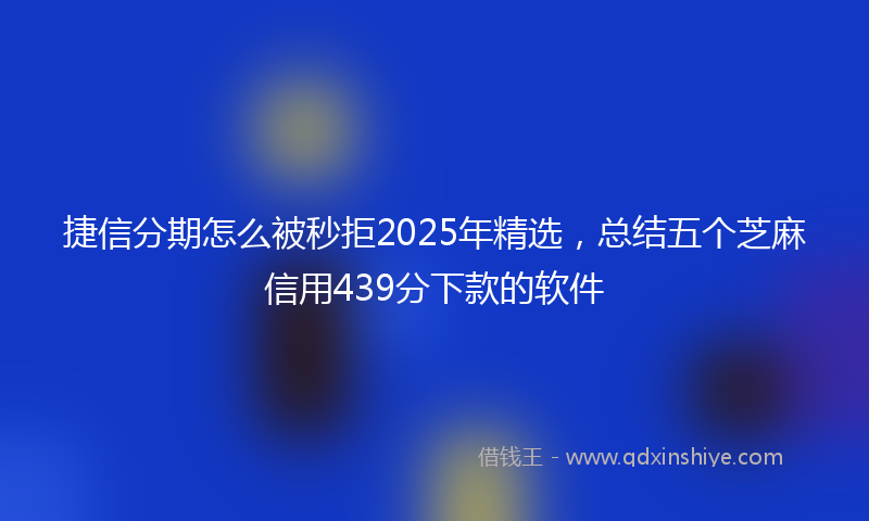 捷信分期怎么被秒拒2025年精选，总结五个芝麻信用439分下款的软件