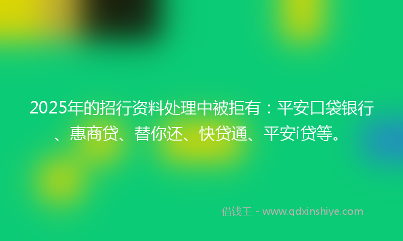 2025年的招行资料处理中被拒有：平安口袋银行、惠商贷、替你还、快贷通、平安i贷等。