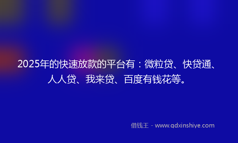 2025年的快速放款的平台有：微粒贷、快贷通、人人贷、我来贷、百度有钱花等。