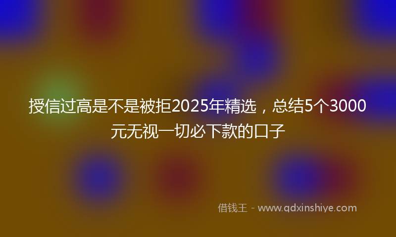 授信过高是不是被拒2025年精选，总结5个3000元无视一切必下款的口子
