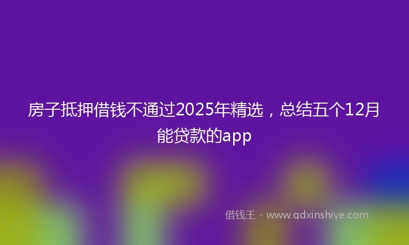 房子抵押借钱不通过2025年精选，总结五个12月能贷款的app