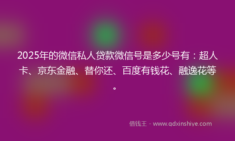 2025年的微信私人贷款微信号是多少号有：超人卡、京东金融、替你还、百度有钱花、融逸花等。