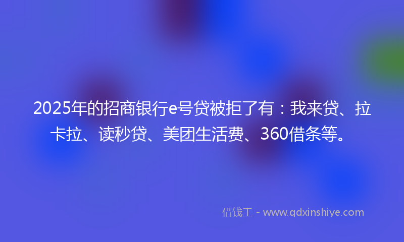 2025年的招商银行e号贷被拒了有：我来贷、拉卡拉、读秒贷、美团生活费、360借条等。