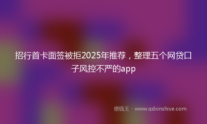 招行首卡面签被拒2025年推荐，整理五个网贷口子风控不严的app