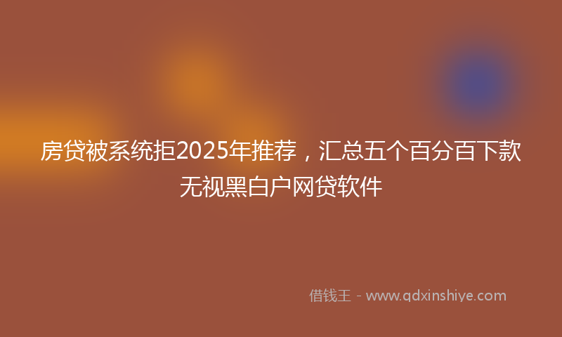 房贷被系统拒2025年推荐，汇总五个百分百下款无视黑白户网贷软件