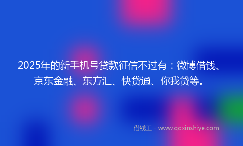 2025年的新手机号贷款征信不过有:微博借钱、京东金融、东方汇、快贷通、你我贷等。
