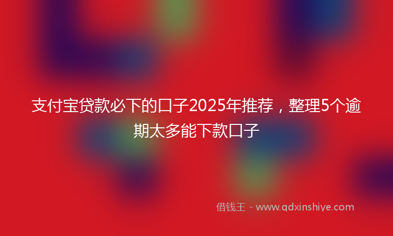 支付宝贷款必下的口子2025年推荐，整理5个逾期太多能下款口子