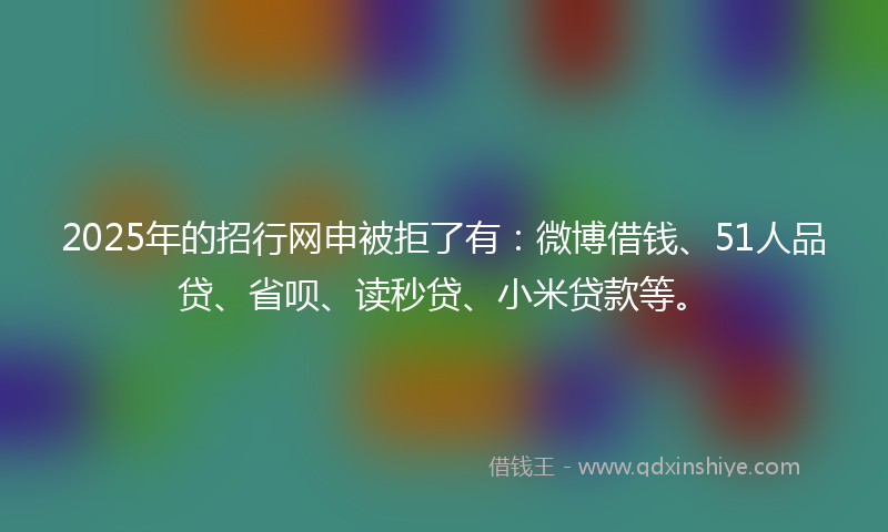 2025年的招行网申被拒了有：微博借钱、51人品贷、省呗、读秒贷、小米贷款等。