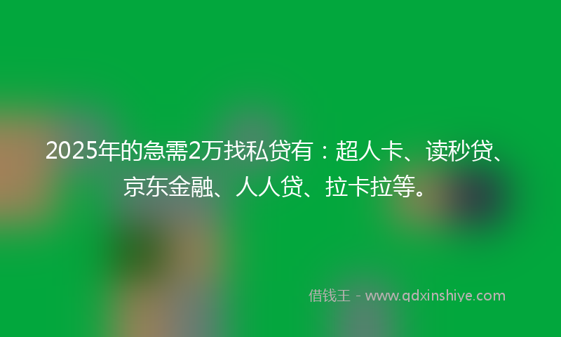 2025年的急需2万找私贷有：超人卡、读秒贷、京东金融、人人贷、拉卡拉等。