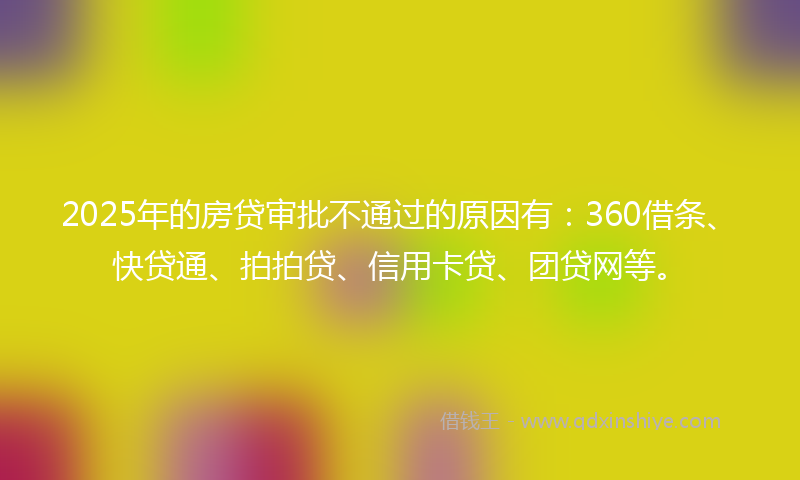 2025年的房贷审批不通过的原因有：360借条、快贷通、拍拍贷、信用卡贷、团贷网等。