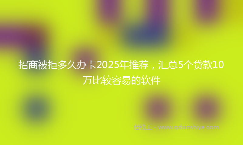 招商被拒多久办卡2025年推荐，汇总5个贷款10万比较容易的软件