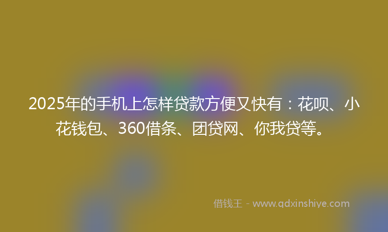 2025年的手机上怎样贷款方便又快有：花呗、小花钱包、360借条、团贷网、你我贷等。