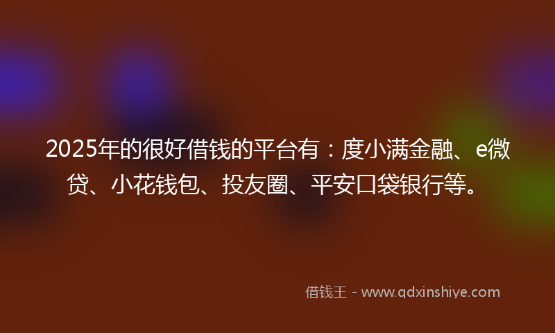 2025年的很好借钱的平台有：度小满金融、e微贷、小花钱包、投友圈、平安口袋银行等。