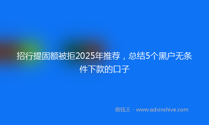招行提固额被拒2025年推荐，总结5个黑户无条件下款的口子