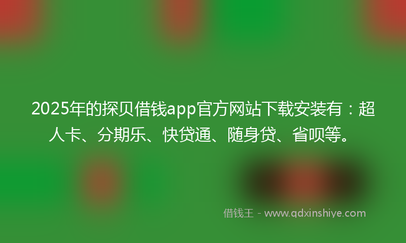 2025年的探贝借钱app官方网站下载安装有：超人卡、分期乐、快贷通、随身贷、省呗等。