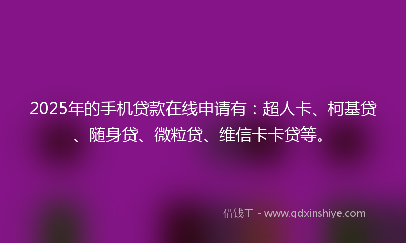 2025年的手机贷款在线申请有：超人卡、柯基贷、随身贷、微粒贷、维信卡卡贷等。