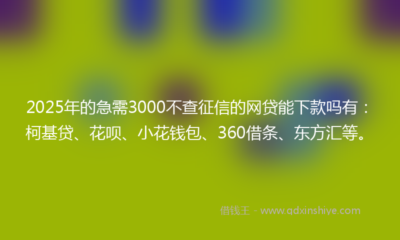 2025年的急需3000不查征信的网贷能下款吗有：柯基贷、花呗、小花钱包、360借条、东方汇等。