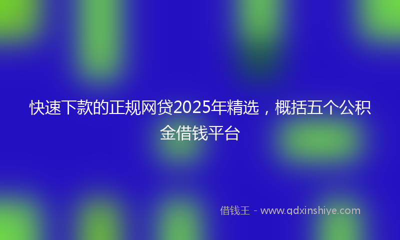 快速下款的正规网贷2025年精选，概括五个公积金借钱平台