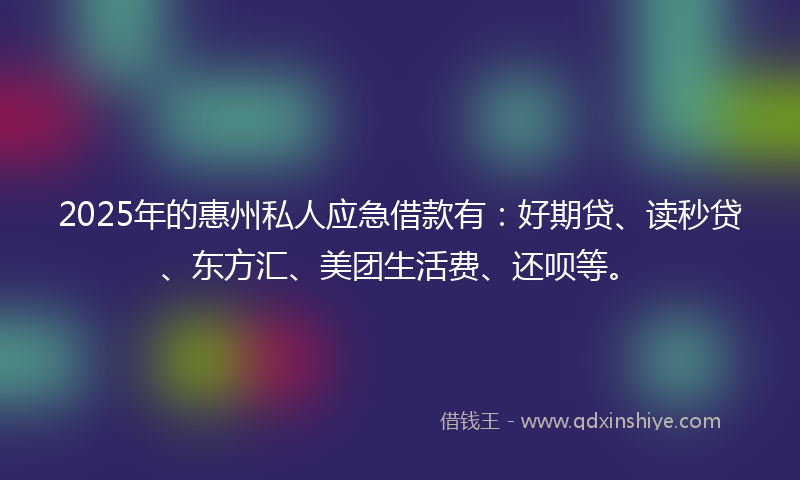 2025年的惠州私人应急借款有：好期贷、读秒贷、东方汇、美团生活费、还呗等。