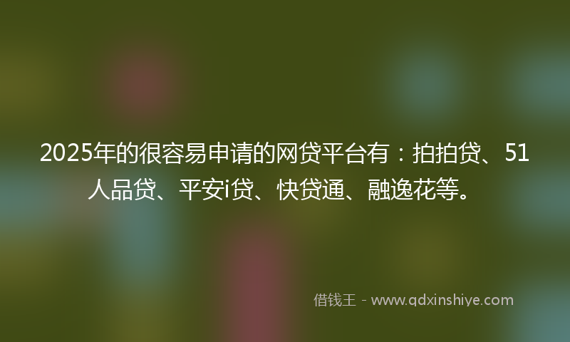 2025年的很容易申请的网贷平台有：拍拍贷、51人品贷、平安i贷、快贷通、融逸花等。