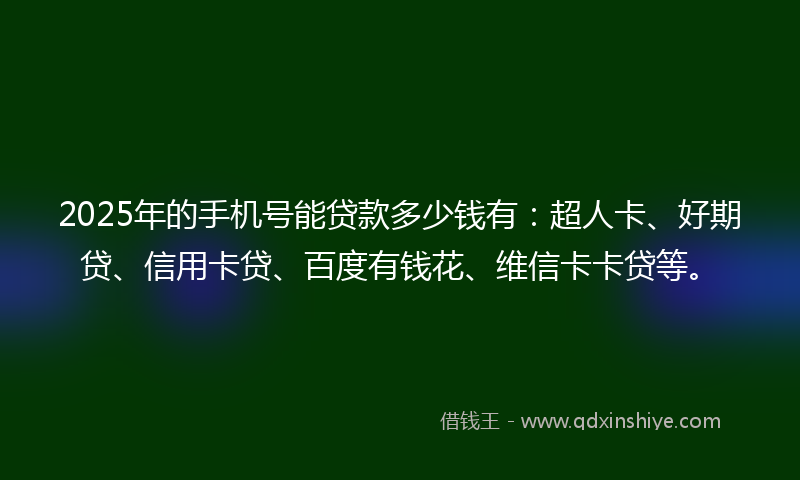 2025年的手机号能贷款多少钱有：超人卡、好期贷、信用卡贷、百度有钱花、维信卡卡贷等。