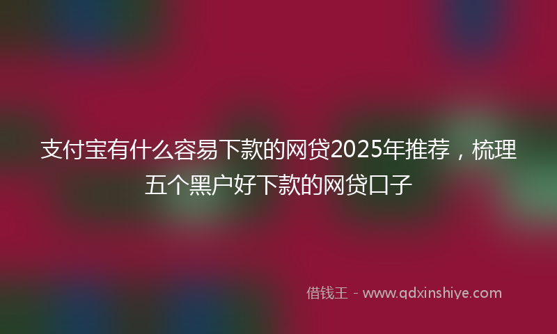 支付宝有什么容易下款的网贷2025年推荐，梳理五个黑户好下款的网贷口子