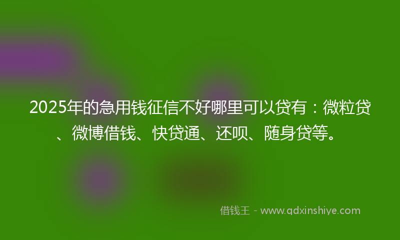 2025年的急用钱征信不好哪里可以贷有：微粒贷、微博借钱、快贷通、还呗、随身贷等。
