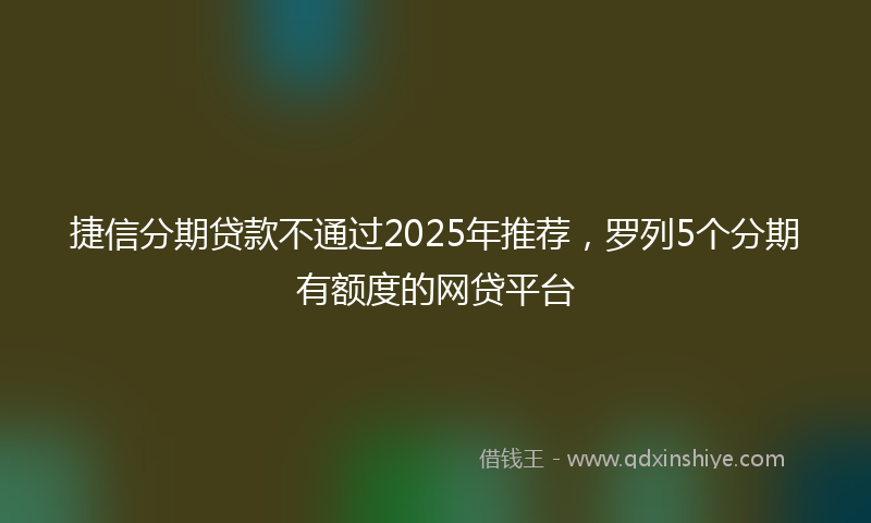 捷信分期贷款不通过2025年推荐，罗列5个分期有额度的网贷平台