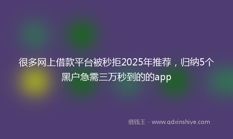 很多网上借款平台被秒拒2025年推荐，归纳5个黑户急需三万秒到的的app