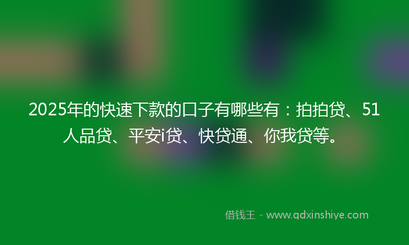2025年的快速下款的口子有哪些有：拍拍贷、51人品贷、平安i贷、快贷通、你我贷等。